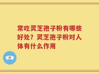 常吃灵芝孢子粉有哪些好处？灵芝孢子粉对人体有什么作用