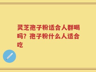 灵芝孢子粉适合人群喝吗？孢子粉什么人适合吃