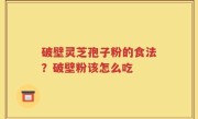 破壁灵芝孢子粉的食法？破壁粉该怎么吃