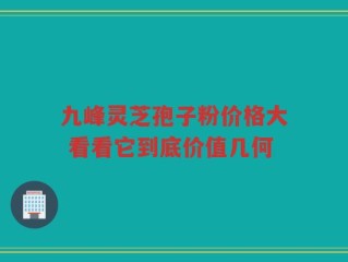 九峰灵芝孢子粉价格大 看看它到底价值几何