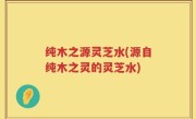 纯木之源灵芝水(源自纯木之灵的灵芝水)