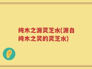 纯木之源灵芝水(源自纯木之灵的灵芝水)