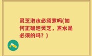 灵芝泡水必须煮吗(如何正确泡灵芝，煮水是必须的吗？)