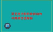 灵芝孢子粉的独特功效与健康价值探秘