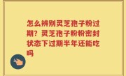 怎么辨别灵芝孢子粉过期？灵芝孢子粉粉密封状态下过期半年还能吃吗