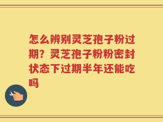 怎么辨别灵芝孢子粉过期？灵芝孢子粉粉密封状态下过期半年还能吃吗