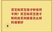灵芝和灵芝孢子粉有何不同？灵芝和灵芝孢子粉的关系到底是怎么样的谁更好