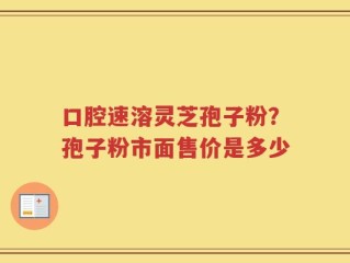 口腔速溶灵芝孢子粉？孢子粉市面售价是多少