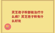 灵芝孢子粉都能治疗什么病？灵芝孢子粉有什么好处