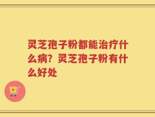 灵芝孢子粉都能治疗什么病？灵芝孢子粉有什么好处