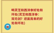 喝灵芝和西洋参好处和坏处(灵芝和西洋参：双刃剑？迎面而来的好处和坏处)