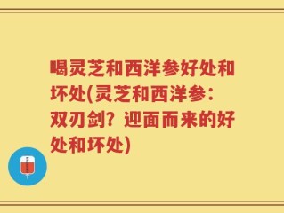 喝灵芝和西洋参好处和坏处(灵芝和西洋参：双刃剑？迎面而来的好处和坏处)