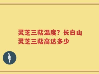 灵芝三萜温度？长白山灵芝三萜高达多少