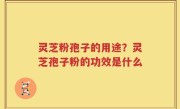灵芝粉孢子的用途？灵芝孢子粉的功效是什么