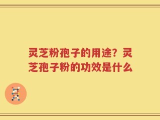 灵芝粉孢子的用途？灵芝孢子粉的功效是什么