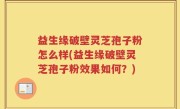 益生缘破壁灵芝孢子粉怎么样(益生缘破壁灵芝孢子粉效果如何？)