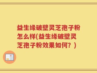 益生缘破壁灵芝孢子粉怎么样(益生缘破壁灵芝孢子粉效果如何？)