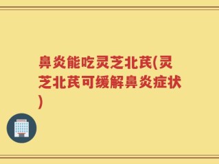 鼻炎能吃灵芝北芪(灵芝北芪可缓解鼻炎症状)
