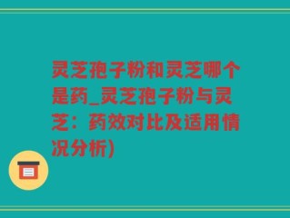 灵芝孢子粉和灵芝哪个是药_灵芝孢子粉与灵芝：药效对比及适用情况分析)