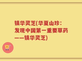 镇华灵芝(华夏山珍：发现中国第一重要草药——镇华灵芝)