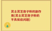灵士灵芝孢子粉的副作用(灵士灵芝孢子粉的不良反应问题)