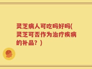 灵芝病人可吃吗好吗(灵芝可否作为治疗疾病的补品？)