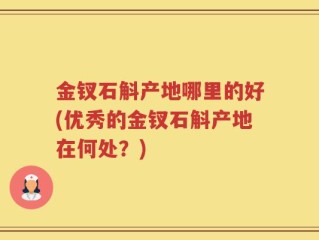 金钗石斛产地哪里的好(优秀的金钗石斛产地在何处？)