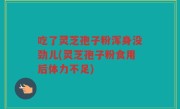 吃了灵芝孢子粉浑身没劲儿(灵芝孢子粉食用后体力不足)