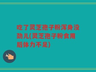 吃了灵芝孢子粉浑身没劲儿(灵芝孢子粉食用后体力不足)