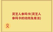 灵芝人参玛卡(灵芝人参玛卡的功效及用法)