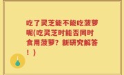 吃了灵芝能不能吃菠萝呢(吃灵芝时能否同时食用菠萝？新研究解答！)