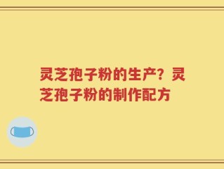 灵芝孢子粉的生产？灵芝孢子粉的制作配方