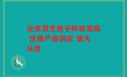 北京灵芝孢子粉批发商 优质产品供应 量大从优