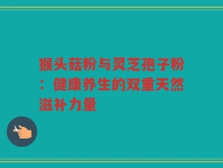 猴头菇粉与灵芝孢子粉：健康养生的双重天然滋补力量