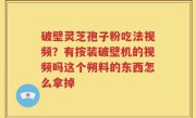 破壁灵芝孢子粉吃法视频？有按装破壁机的视频吗这个朔料的东西怎么拿掉