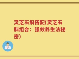 灵芝石斛搭配(灵芝石斛组合：强效养生法秘密)