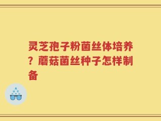 灵芝孢子粉菌丝体培养？蘑菇菌丝种子怎样制备