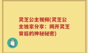灵芝公主视频(灵芝公主独家分享：揭开灵芝背后的神秘秘密)