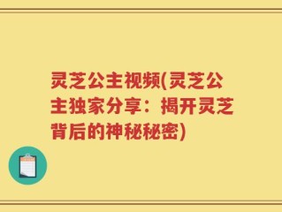 灵芝公主视频(灵芝公主独家分享：揭开灵芝背后的神秘秘密)