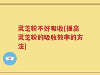 灵芝粉不好吸收(提高灵芝粉的吸收效率的方法)