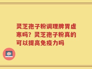 灵芝孢子粉调理脾胃虚寒吗？灵芝孢子粉真的可以提高免疫力吗