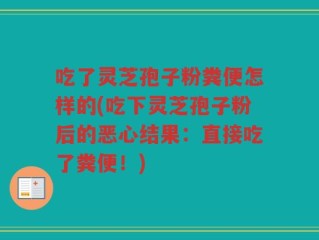 吃了灵芝孢子粉粪便怎样的(吃下灵芝孢子粉后的恶心结果：直接吃了粪便！)
