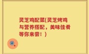 灵芝鸡配菜(灵芝烤鸡与营养搭配，美味佳肴等你来尝！)
