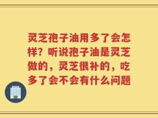灵芝孢子油用多了会怎样？听说孢子油是灵芝做的，灵芝很补的，吃多了会不会有什么问题