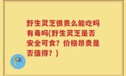 野生灵芝很贵么能吃吗有毒吗(野生灵芝是否安全可食？价格昂贵是否值得？)