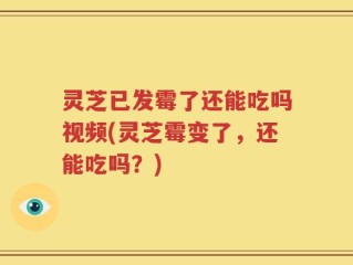 灵芝已发霉了还能吃吗视频(灵芝霉变了，还能吃吗？)