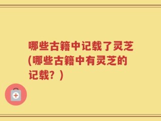 哪些古籍中记载了灵芝(哪些古籍中有灵芝的记载？)
