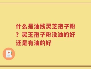 什么是油线灵芝孢子粉？灵芝孢子粉没油的好还是有油的好