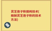 灵芝孢子粉提纯技术(精制灵芝孢子粉的技术方法)