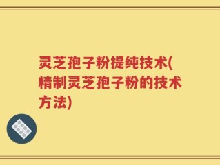 灵芝孢子粉提纯技术(精制灵芝孢子粉的技术方法)